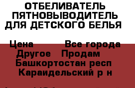 ОТБЕЛИВАТЕЛЬ-ПЯТНОВЫВОДИТЕЛЬ ДЛЯ ДЕТСКОГО БЕЛЬЯ › Цена ­ 190 - Все города Другое » Продам   . Башкортостан респ.,Караидельский р-н